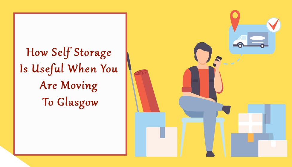 How Self Storage Is Useful When You Are Moving To Glasgow